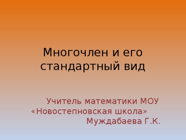 Многочлен и его стандартный вид Учитель математики МОУ «Новостепновская школа» Муждабаева Г.К. 