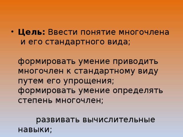 Цель: Ввести понятие многочлена и его стандартного вида; формировать умение приводить многочлен к стандартному виду путем его упрощения; формировать умение определять степень многочлен; развивать вычислительные навыки; воспитывать аккуратность, целеустремленность.     