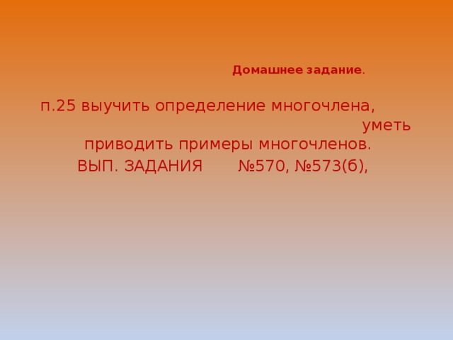    Домашнее задание .                                                                     п.25 выучить определение многочлена, уметь приводить примеры многочленов. ВЫП. ЗАДАНИЯ №570, №573(б),     