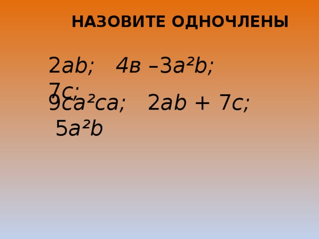  Назовите одночлены            2 ab;  4в  –3 a²b;   7 c;   9 ca²ca;  2 ab +  7 c;   5 a²b     