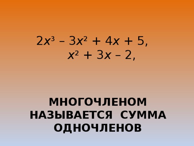 2 x 3  – 3 x 2  + 4 x  + 5,   x 2  + 3 x  – 2, Многочленом называется сумма одночленов 