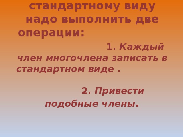 Чтобы привести многочлен к стандартному виду надо выполнить две операции: 1. Каждый член многочлена записать в стандартном виде . 2. Привести подобные члены . 