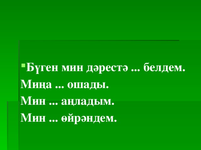 Бүген мин дәрестә ... белдем.  Миңа ... ошады.  Мин ... аңладым.  Мин ... өйрәндем. 