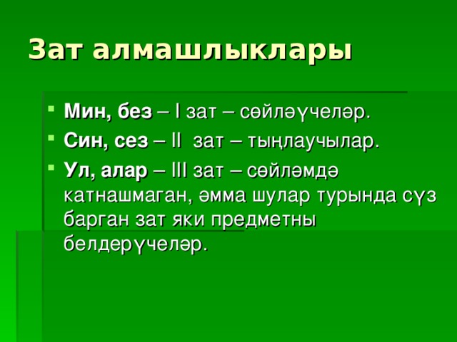 Зат алмашлыклары Мин, без – I зат – сөйләүчеләр. Син, сез – II зат – тыңлаучылар. Ул, алар – III зат – сөйләмдә катнашмаган, әмма шулар турында сүз барган зат яки предметны белдерүчеләр. 