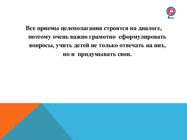 Все приемы целеполагания строятся на диалоге, поэтому очень важно грамотно  сформулировать вопросы, учить детей не только отвечать на них, но и  придумывать свои.  