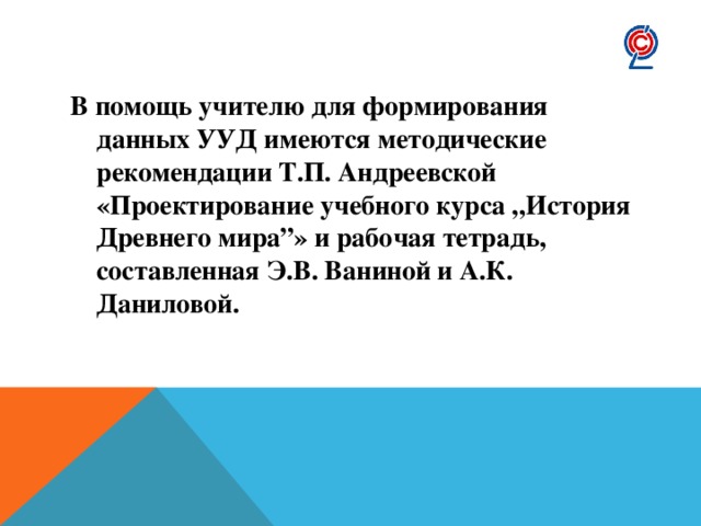 В помощь учителю для формирования данных УУД имеются методические рекомендации Т.П. Андреевской «Проектирование учебного курса „История Древнего мира”» и рабочая тетрадь, составленная Э.В. Ваниной и А.К. Даниловой. 