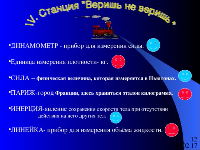 ДИНАМОМЕТР - прибор для измерения силы. Единица измерения плотности- кг.  СИЛА – физическая величина, которая измеряется в Ньютонах.  ПАРИЖ-город Франции, здесь храниться эталон килограмма.   ИНЕРЦИЯ-явление сохранения скорости тела при отсутствии  действия на него других тел. ЛИНЕЙКА- прибор для измерения объёма жидкости.   