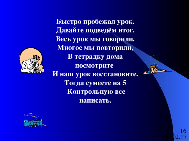 Быстро пробежал урок.  Давайте подведём итог.  Весь урок мы говорили.  Многое мы повторили, В тетрадку дома посмотрите И наш урок восстановите. Тогда сумеете на 5   Контрольную все написать. 