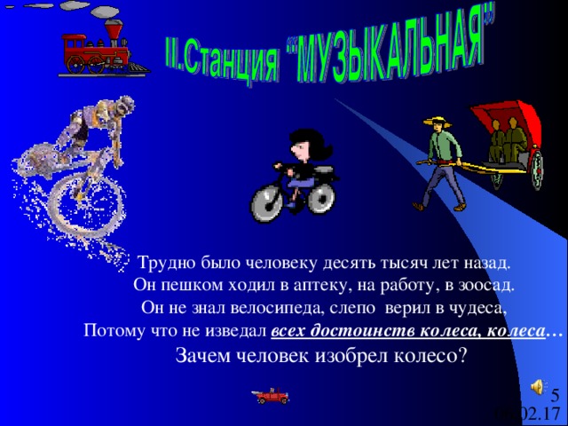 Трудно было человеку десять тысяч лет назад.  Он пешком ходил в аптеку, на работу, в зоосад.  Он не знал велосипеда, слепо верил в чудеса,  Потому что не изведал всех достоинств колеса, колеса … Зачем человек изобрел колесо? 