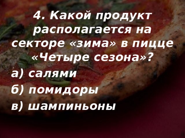 4. Какой продукт располагается на секторе «зима» в пицце «Четыре сезона»? а) салями б) помидоры в) шампиньоны 