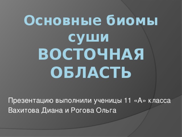 Основные биомы суши  ВОСТОЧНАЯ ОБЛАСТЬ Презентацию выполнили ученицы 11 «А» класса Вахитова Диана и Рогова Ольга 
