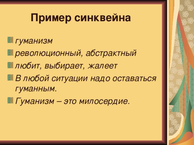 Пример синквейна :  гуманизм революционный, абстрактный любит, выбирает, жалеет В любой ситуации надо оставаться гуманным. Гуманизм – это милосердие. 