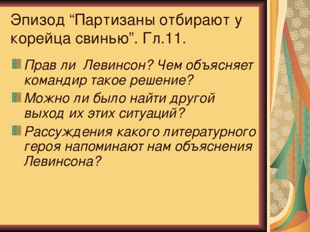 Эпизод “Партизаны отбирают у корейца свинью”. Гл.11.  Прав ли Левинсон? Чем объясняет командир такое решение? Можно ли было найти другой выход их этих ситуаций? Рассуждения какого литературного героя напоминают нам объяснения Левинсона? 