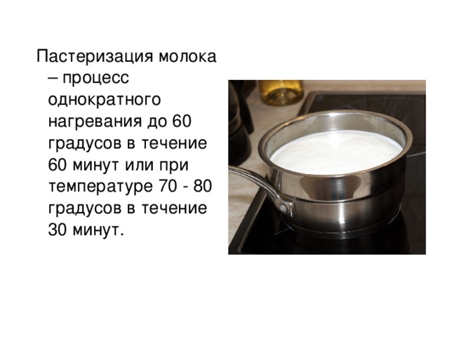 Пастеризация молока – процесс однократного нагревания до 60 градусов в течение 60 минут или при температуре 70 - 80 градусов в течение 30 минут.