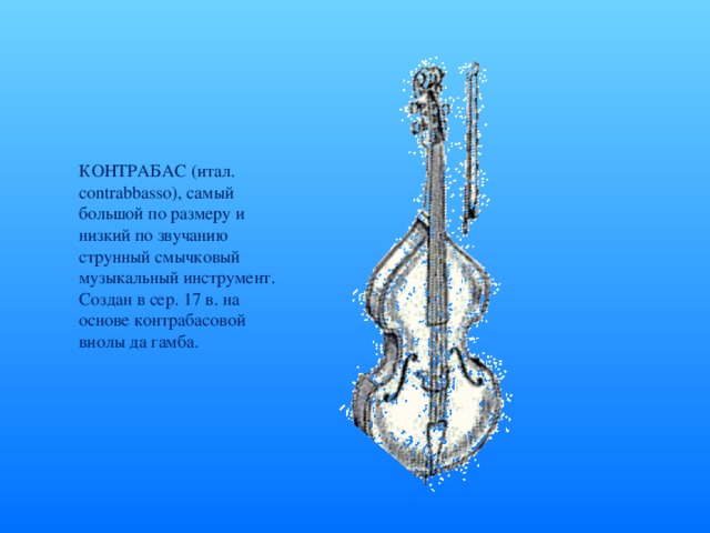 КОНТРАБАС (итал. contrabbasso), самый большой по размеру и низкий по звучанию струнный смычковый музыкальный инструмент. Создан в сер. 17 в. на основе контрабасовой виолы да гамба.
