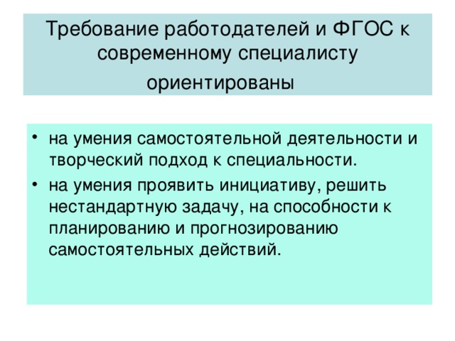 Требование работодателей и ФГОС к современному специалисту ориентированы  на умения самостоятельной деятельности и творческий подход к специальности. на умения проявить инициативу, решить нестандартную задачу, на способности к планированию и прогнозированию самостоятельных действий. 