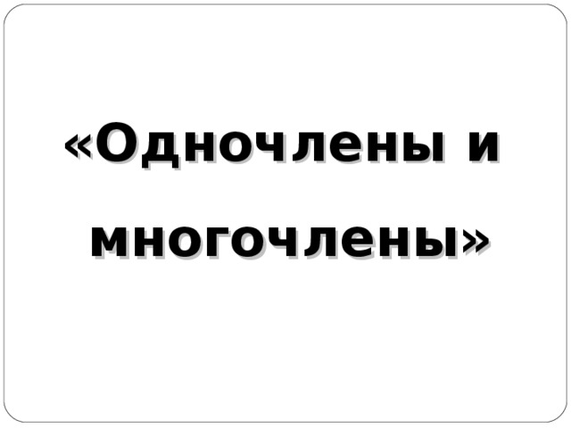  «Одночлены и  многочлены»  