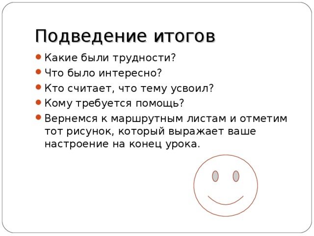 Подведение итогов Какие были трудности? Что было интересно? Кто считает, что тему усвоил? Кому требуется помощь? Вернемся к маршрутным листам и отметим тот рисунок, который выражает ваше настроение на конец урока. 