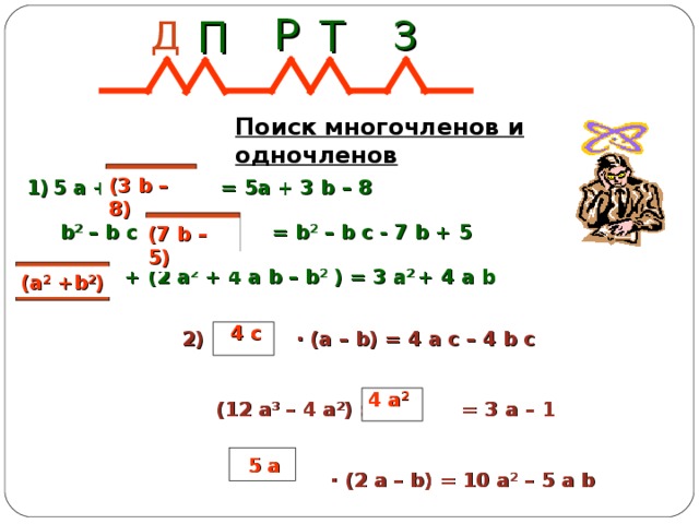 Р Т П Д З Поиск многочленов и одночленов 5 а +   М = 5а + 3 b – 8  b 2 – b c - M  = b 2 – b c - 7 b + 5  M  + (2 a 2 + 4 a b – b 2 ) = 3 a 2 + 4 a b (3 b – 8) (7 b – 5) (a 2 +b 2 ) 4 c  · (a – b) = 4 a c – 4 b c   (12 a 3 – 4 a 2 ) : = 3 a – 1   · (2 a – b) = 10 a 2 – 5 a b  4 a 2 5 a 