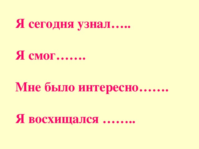 Я сегодня узнал…..  Я смог…….  Мне было интересно…….  Я восхищался …….. 