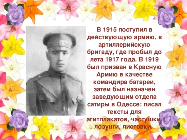 В 1915 поступил в действующую армию, в артиллерийскую бригаду, где пробыл до лета 1917 года. В 1919 был призван в Красную Армию в качестве командира батареи, затем был назначен заведующим отдела сатиры в Одессе: писал тексты для агитплакатов, частушки, лозунги, листовки.  