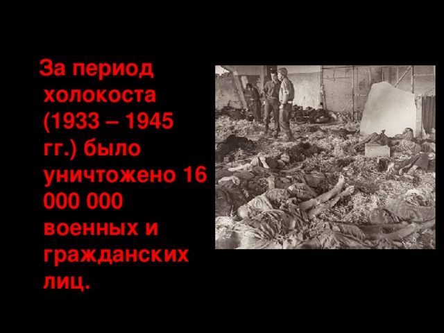   За период холокоста (1933 – 1945 гг.) было уничтожено 16 000 000 военных и гражданских лиц. 