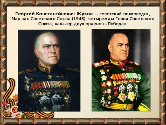 Гео́ргий Константи́нович Жу́ков — советский полководец. Маршал Советского Союза (1943), четырежды Герой Советского Союза, кавалер двух орденов «Победа». 