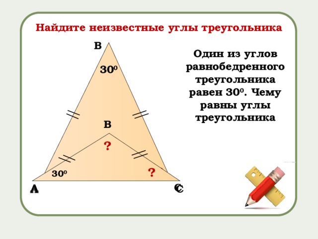 Найдите неизвестные углы треугольника B Один из углов равнобедренного треугольника равен 30 0 . Чему равны углы треугольника 30 0 B ? ? ? ? 30 0 C A C A 