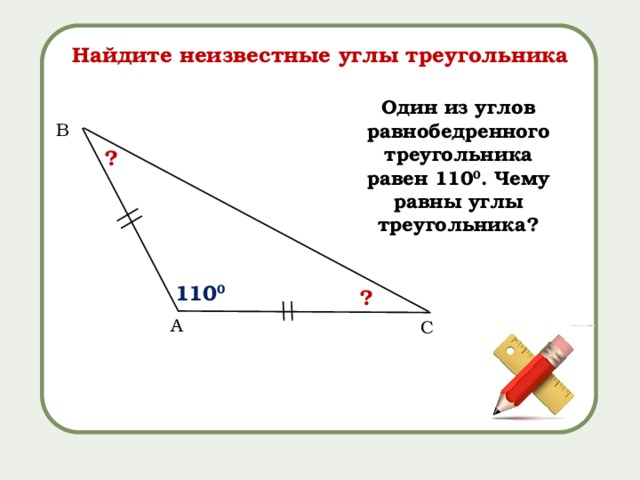 Найдите неизвестные углы треугольника Один из углов равнобедренного треугольника равен 110 0 . Чему равны углы треугольника? B ? 110 0 ? А C 