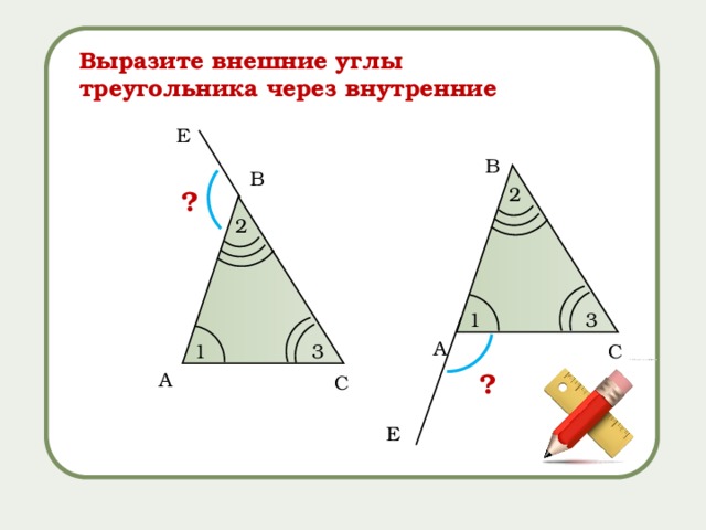 Выразите внешние углы треугольника через внутренние Е B B 2 ? 2 3 1 A C 3 1 ? A C Е 