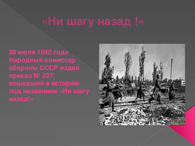 «Ни шагу назад !» 28 июля 1942 года Народный комиссар обороны СССР издал приказ № 227, вошедший в историю под названием «Ни шагу назад!» 
