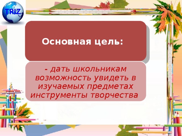 Основная цель: - дать школьникам возможность увидеть в изучаемых предметах инструменты творчества