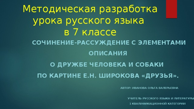 Методическая разработка  урока русского языка  в 7 классе  Сочинение-РАССУЖДЕНИЕ с элементами описания о дружбе человека и собаки  по картине Е.Н. Широкова «Друзья».  Автор: Иванова Ольга Валерьевна  Учитель русского языка и литературы  1 квалификационной категории 