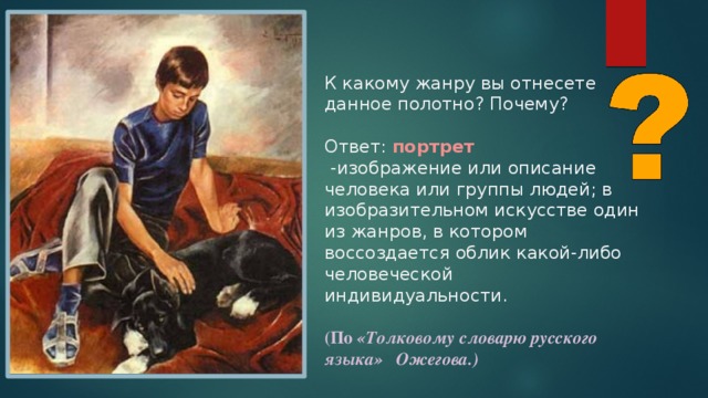 К какому жанру вы отнесете данное полотно? Почему? Ответ: портрет  -изображение или описание человека или группы людей; в изобразительном искусстве один из жанров, в котором воссоздается облик какой-либо человеческой индивидуальности.  (По «Толковому словарю русского языка» Ожегова.) 