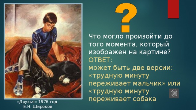 Что могло произойти до того момента, который изображен на картине? ОТВЕТ: может быть две версии: «трудную минуту переживает мальчик» или «трудную минуту переживает собака «Друзья» 1976 год  Е.Н. Широков 