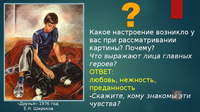 Какое настроение возникло у вас при рассматривании картины? Почему?  Что выражают лица главных героев?  ОТВЕТ: любовь, нежность, преданность -Скажите, кому знакомы эти чувства? «Друзья» 1976 год  Е.Н. Широков 