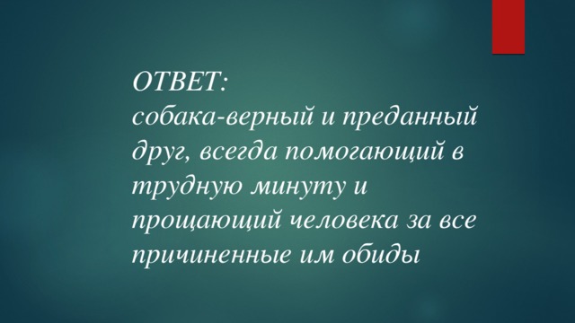 ОТВЕТ: собака-верный и преданный друг, всегда помогающий в трудную минуту и прощающий человека за все причиненные им обиды  