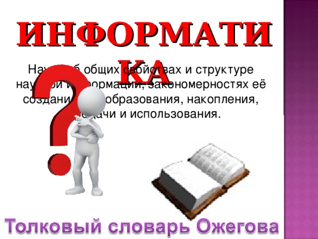 ИНФОРМАТИКА Наука об общих свойствах и структуре научной информации, закономерностях её создания, преобразования, накопления, передачи и использования.