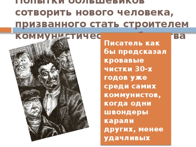 Попытки большевиков сотворить нового человека, призванного стать строителем коммунистического общества Писатель как бы предсказал кровавые чистки 30-х годов уже среди самих коммунистов, когда одни швондеры карали других, менее удачливых 