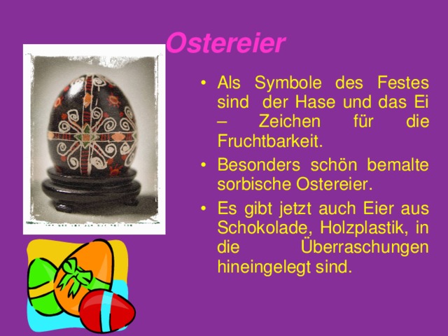 Ostereier Als Symbole des Festes sind der Hase und das Ei – Zeichen f ü r die Fruchtbarkeit. Besonders sch ö n bemalte sorbische Ostereier. Es gibt jetzt auch Eier aus Schokolade, Holzplastik, in die Überraschungen hineingelegt sind. 