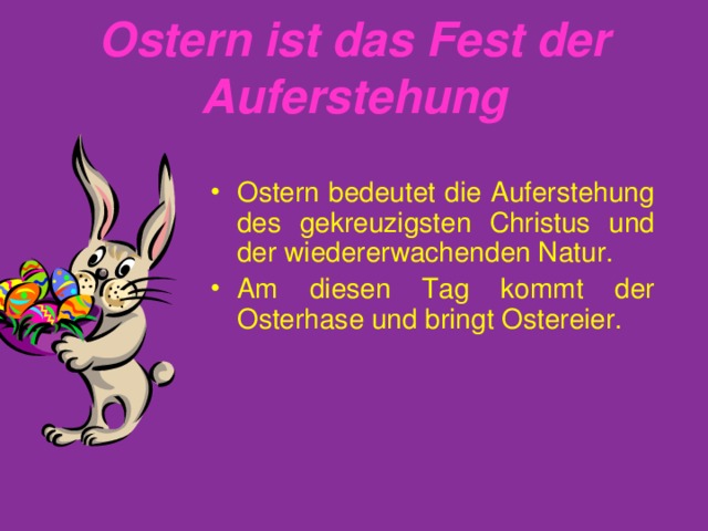 Ostern ist das Fest der Auferstehung Ostern bedeutet die Auferstehung des gekreuzigsten Christus und der wiedererwachenden Natur. Am diesen Tag kommt der Osterhase und bringt Ostereier.   