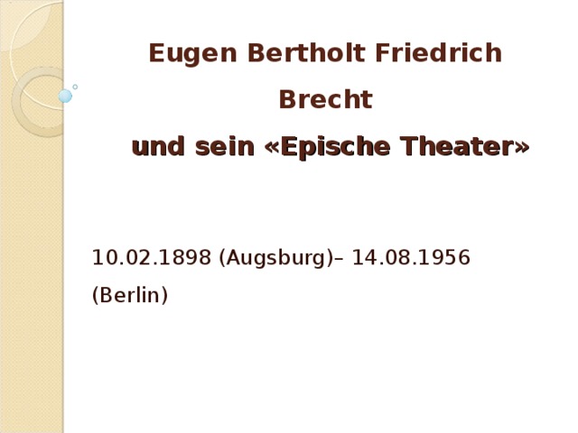Eugen Bertholt Friedrich Brecht  und sein « Epische  Theater » 10.02. 1898 (Augsburg) – 14.08. 1956 (Berlin ) 