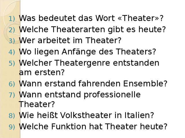 Was bedeutet das Wort « Theater » ? Welche Theaterarten gibt es heute? Wer arbeitet im Theater? Wo liegen Anfänge des Theaters? Welcher Theatergenre entstanden am ersten? Wann erstand fahrenden Ensemble? Wann entstand professionelle Theater? Wie heißt Volkstheater in Italien? Welche Funktion hat Theater heute?  
