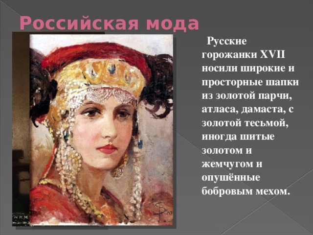 Российская мода    Русские горожанки XVII носили широкие и просторные шапки из золотой парчи, атласа, дамаста, с золотой тесьмой, иногда шитые золотом и жемчугом и опушённые бобровым мехом. 