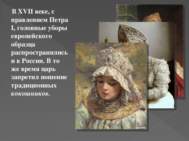  В XVII веке, с правлением Петра I, головные уборы европейского образца распространились и в России. В то же время царь запретил ношение традиционных кокошников. 