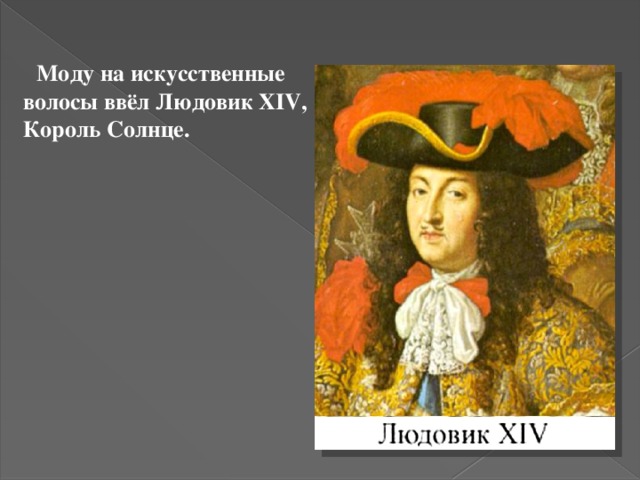  Моду на искусственные волосы ввёл Людовик XIV, Король Солнце. 