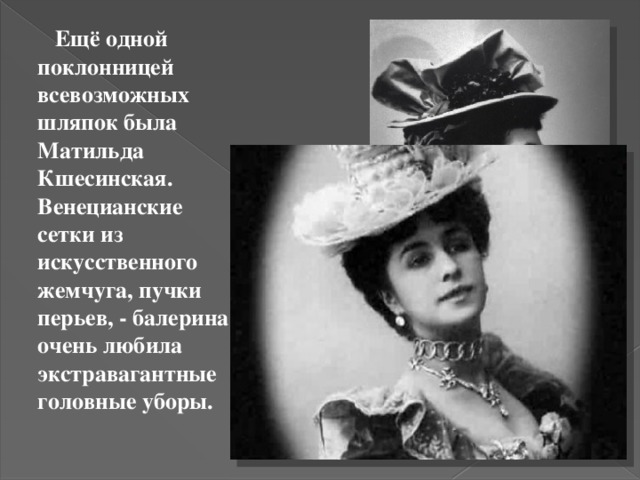  Ещё одной поклонницей всевозможных шляпок была Матильда Кшесинская. Венецианские сетки из искусственного жемчуга, пучки перьев, - балерина очень любила экстравагантные головные уборы. 
