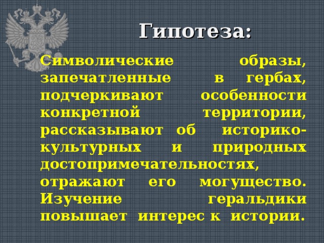 Гипотеза: Символические образы, запечатленные в гербах, подчеркивают особенности конкретной территории, рассказывают об историко-культурных и природных достопримечательностях, отражают его могущество. Изучение геральдики повышает интерес к истории. 