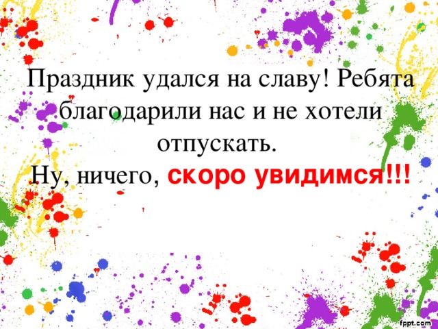 Праздник удался на славу! Ребята благодарили нас и не хотели отпускать.  Ну, ничего , скоро увидимся!!!   