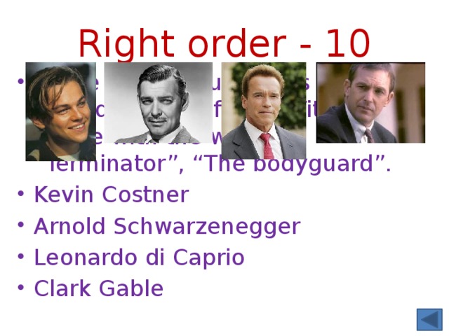 Right order - 10 Name the famous actors who played in these films: “Titanic”, “Gone with the wind”, “Terminator”, “The bodyguard”. Kevin Costner Arnold Schwarzenegger Leonardo di Caprio Clark Gable 